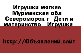 Игрушки мягкие - Мурманская обл., Североморск г. Дети и материнство » Игрушки   